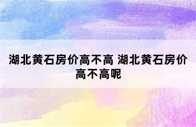 湖北黄石房价高不高 湖北黄石房价高不高呢